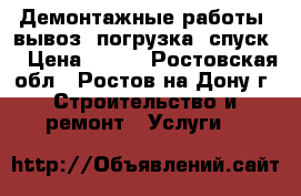 Демонтажные работы. вывоз. погрузка. спуск. › Цена ­ 200 - Ростовская обл., Ростов-на-Дону г. Строительство и ремонт » Услуги   